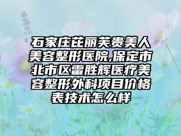 石家庄芘丽芙贵美人美容整形医院,保定市北市区雷胜辉医疗美容整形外科项目价格表技术怎么样