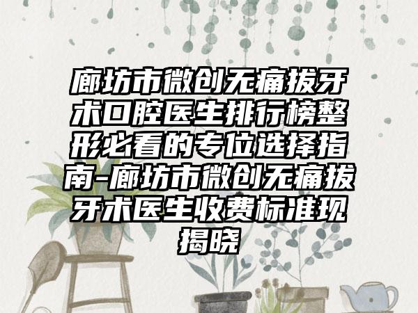 廊坊市微创无痛拔牙术口腔医生排行榜整形必看的专位选择指南-廊坊市微创无痛拔牙术医生收费标准现揭晓