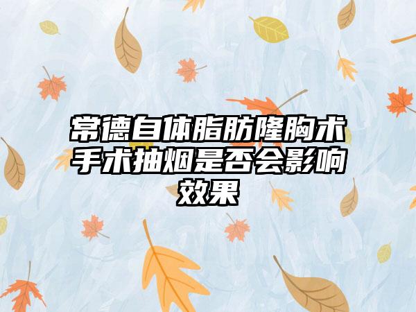 常德自体脂肪隆胸术手术抽烟是否会影响效果