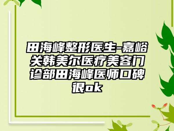 田海峰整形医生-嘉峪关韩美尔医疗美容门诊部田海峰医师口碑很ok