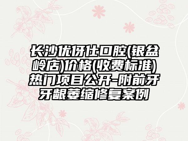 长沙优伢仕口腔(银盆岭店)价格(收费标准)热门项目公开-附前牙牙龈萎缩修复案例