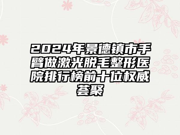 2024年景德镇市手臂做激光脱毛整形医院排行榜前十位权威荟聚