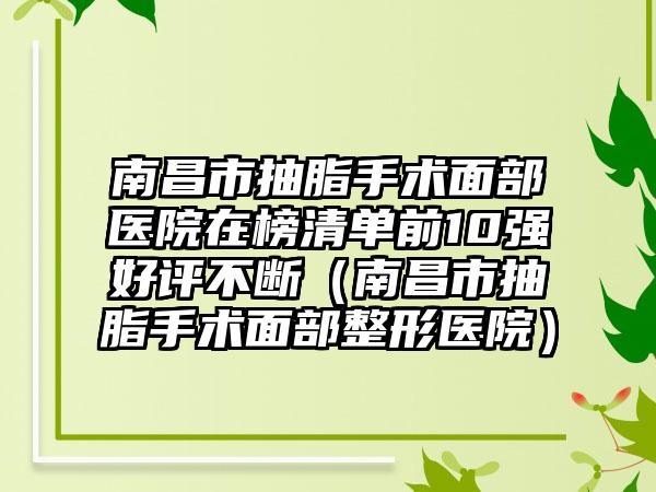 南昌市抽脂手术面部医院在榜清单前10强好评不断（南昌市抽脂手术面部整形医院）