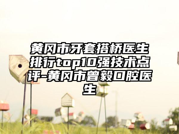 黄冈市牙套搭桥医生排行top10强技术点评-黄冈市曾毅口腔医生