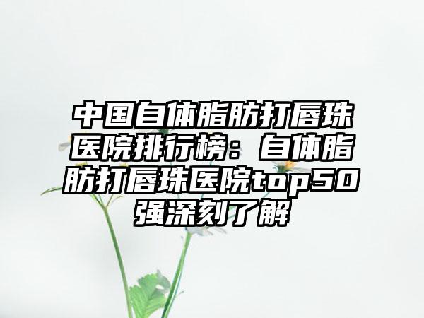 中国自体脂肪打唇珠医院排行榜：自体脂肪打唇珠医院top50强深刻了解