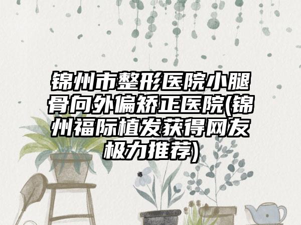 锦州市整形医院小腿骨向外偏矫正医院(锦州福际植发获得网友极力推荐)