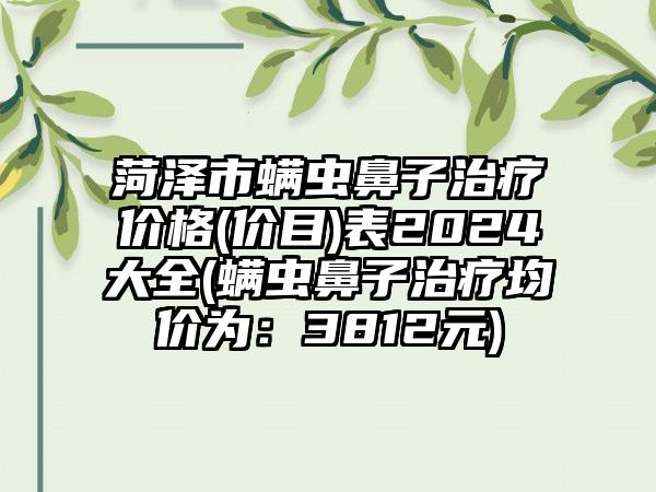 菏泽市螨虫鼻子治疗价格(价目)表2024大全(螨虫鼻子治疗均价为：3812元)