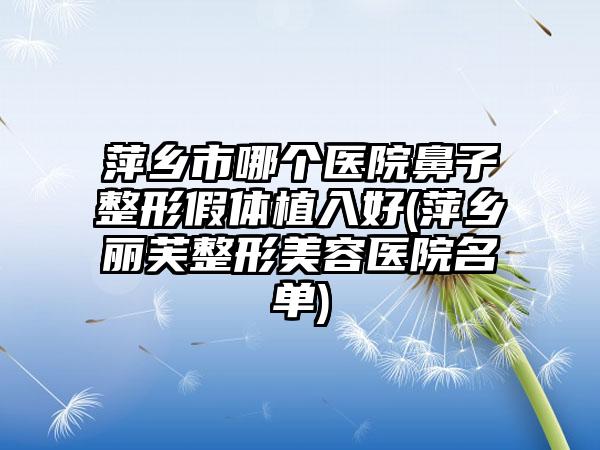 萍乡市哪个医院鼻子整形假体植入好(萍乡丽芙整形美容医院名单)