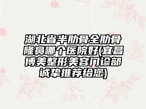 湖北省半肋骨全肋骨隆鼻哪个医院好(宜昌博美整形美容门诊部诚挚推荐给您)