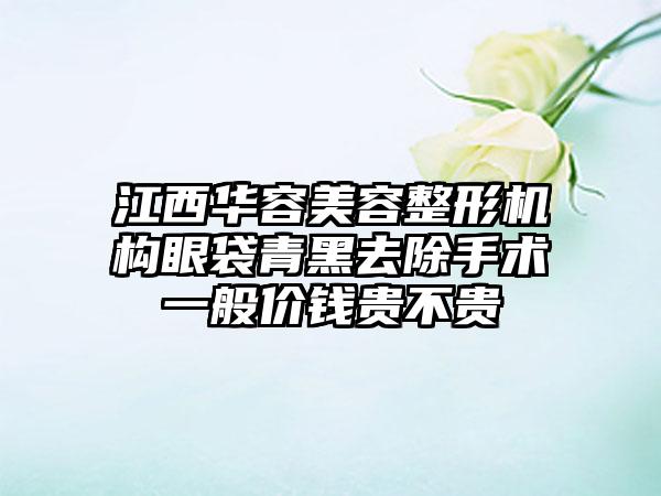 江西华容美容整形机构眼袋青黑去除手术一般价钱贵不贵