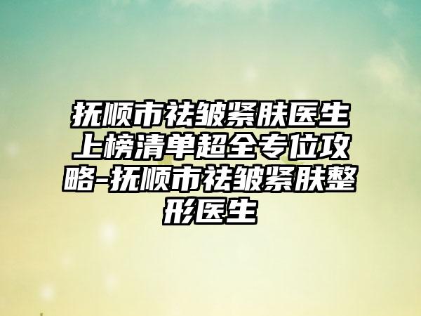 抚顺市祛皱紧肤医生上榜清单超全专位攻略-抚顺市祛皱紧肤整形医生