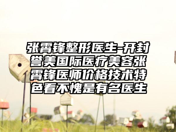 张霄锋整形医生-开封誉美国际医疗美容张霄锋医师价格技术特色看不愧是有名医生