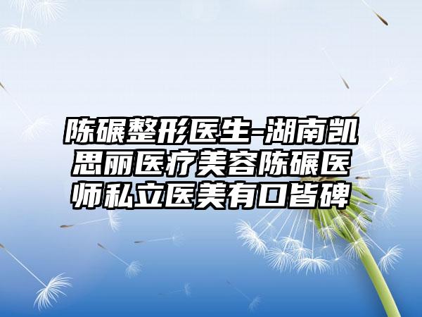 陈碾整形医生-湖南凯思丽医疗美容陈碾医师私立医美有口皆碑