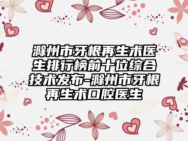 滁州市牙根再生术医生排行榜前十位综合技术发布-滁州市牙根再生术口腔医生