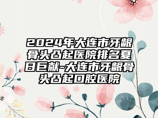 2024年大连市牙龈骨头凸起医院排名夏日巨献-大连市牙龈骨头凸起口腔医院