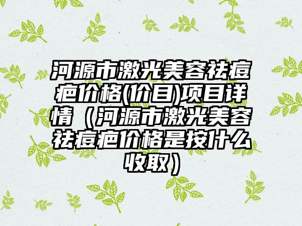 河源市激光美容祛痘疤价格(价目)项目详情（河源市激光美容祛痘疤价格是按什么收取）