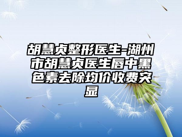 胡慧贞整形医生-湖州市胡慧贞医生唇中黑色素去除均价收费突显