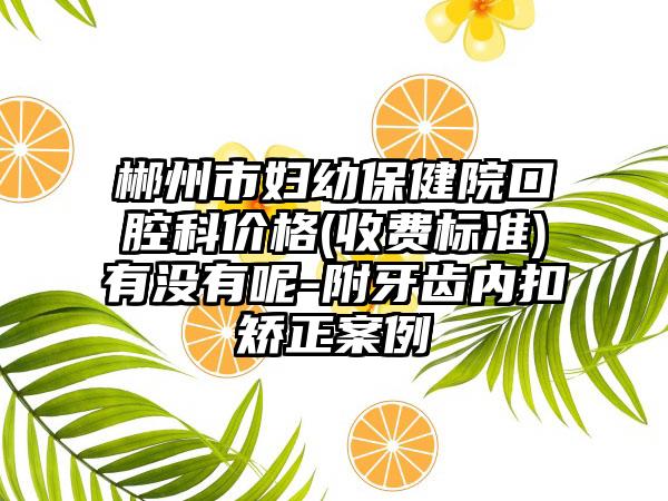 郴州市妇幼保健院口腔科价格(收费标准)有没有呢-附牙齿内扣矫正案例