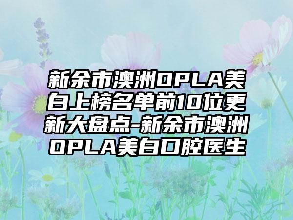 新余市澳洲OPLA美白上榜名单前10位更新大盘点-新余市澳洲OPLA美白口腔医生