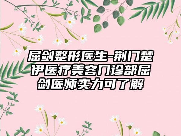 屈剑整形医生-荆门楚伊医疗美容门诊部屈剑医师实力可了解