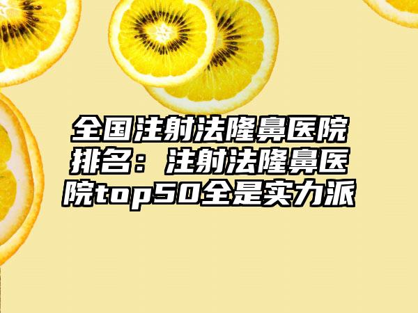 全国注射法隆鼻医院排名：注射法隆鼻医院top50全是实力派