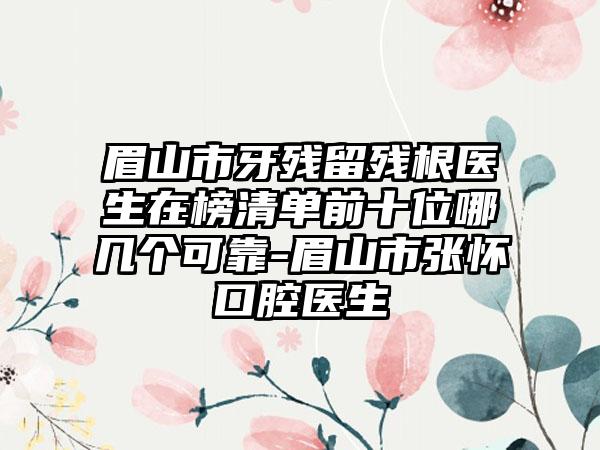 眉山市牙残留残根医生在榜清单前十位哪几个可靠-眉山市张怀口腔医生