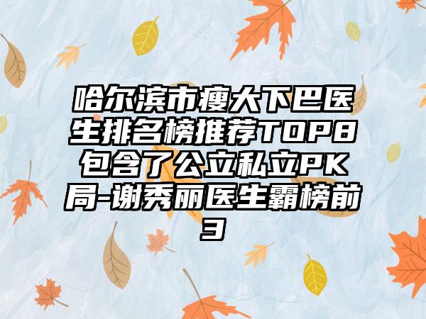 哈尔滨市瘦大下巴医生排名榜推荐TOP8包含了公立私立PK局-谢秀丽医生霸榜前3