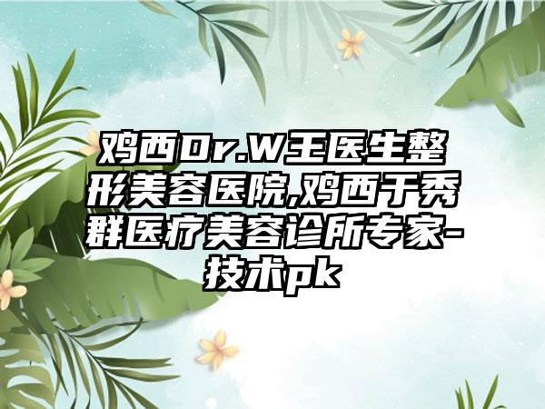 鸡西Dr.W王医生整形美容医院,鸡西于秀群医疗美容诊所专家-技术pk