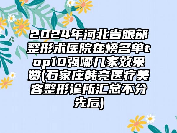 2024年河北省眼部整形术医院在榜名单top10强哪几家效果赞(石家庄韩亮医疗美容整形诊所汇总不分先后)