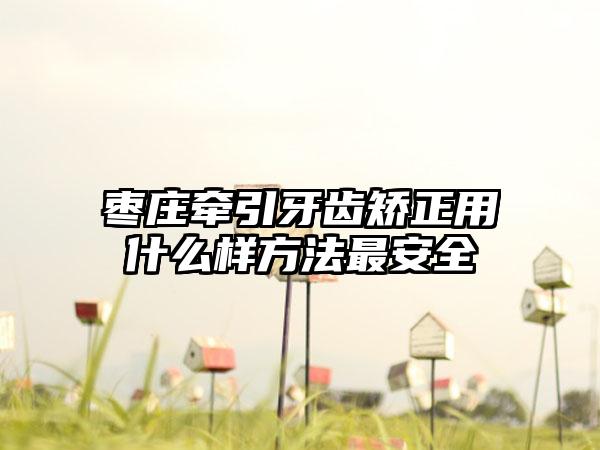 枣庄牵引牙齿矫正用什么样方法最安全