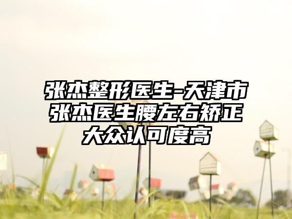 张杰整形医生-天津市张杰医生腰左右矫正大众认可度高