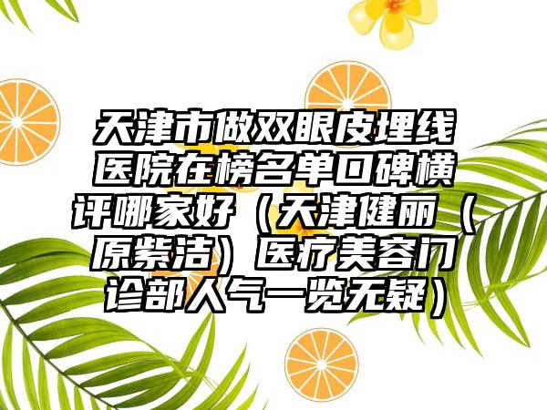 天津市做双眼皮埋线医院在榜名单口碑横评哪家好（天津健丽（原紫洁）医疗美容门诊部人气一览无疑）