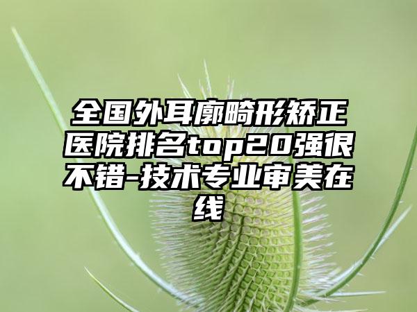 全国外耳廓畸形矫正医院排名top20强很不错-技术专业审美在线