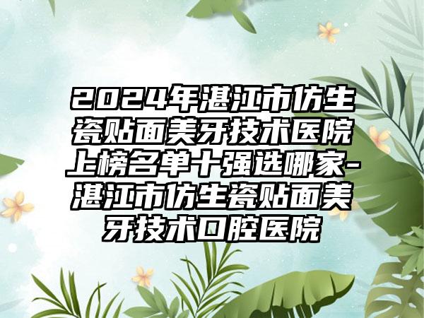 2024年湛江市仿生瓷贴面美牙技术医院上榜名单十强选哪家-湛江市仿生瓷贴面美牙技术口腔医院