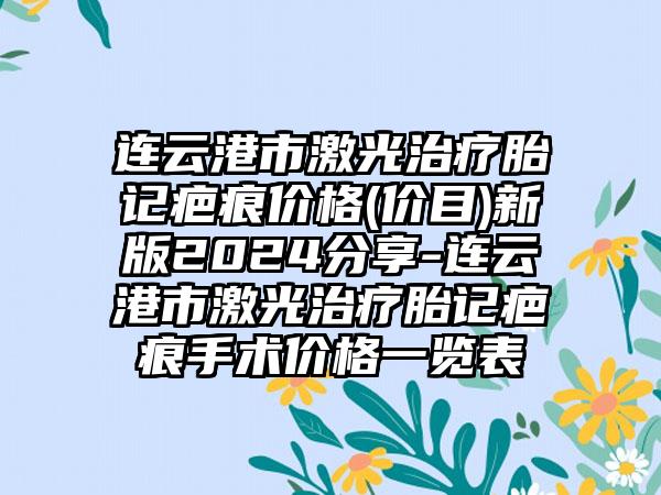 连云港市激光治疗胎记疤痕价格(价目)新版2024分享-连云港市激光治疗胎记疤痕手术价格一览表