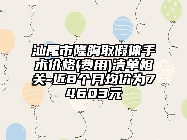 汕尾市隆胸取假体手术价格(费用)清单相关-近8个月均价为74603元