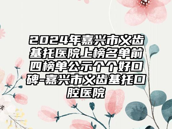 2024年嘉兴市义齿基托医院上榜名单前四榜单公示个个好口碑-嘉兴市义齿基托口腔医院