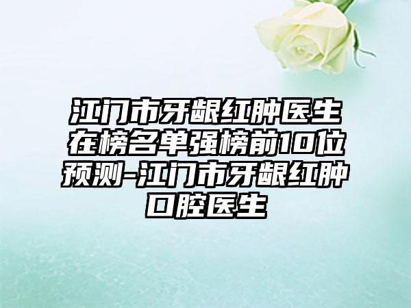 江门市牙龈红肿医生在榜名单强榜前10位预测-江门市牙龈红肿口腔医生