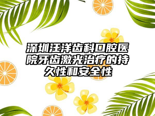 深圳汪洋齿科口腔医院牙齿激光治疗的持久性和安全性