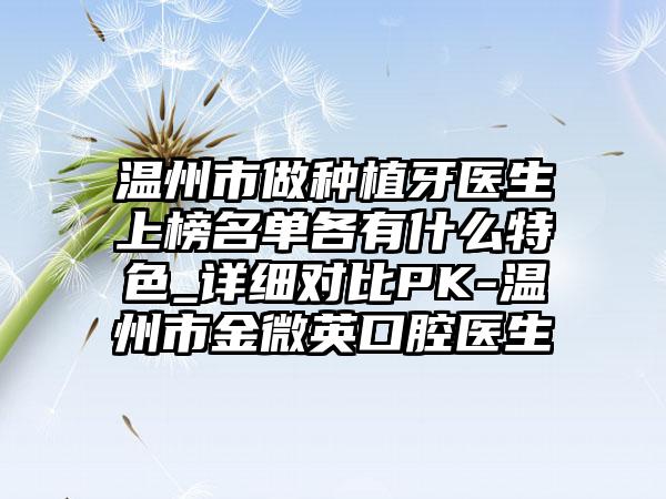 温州市做种植牙医生上榜名单各有什么特色_详细对比PK-温州市金微英口腔医生