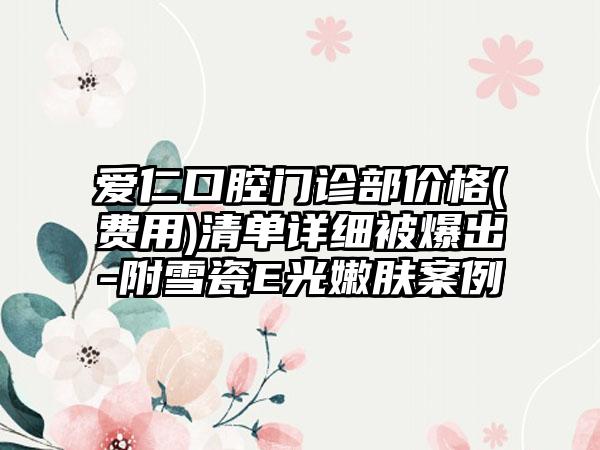 爱仁口腔门诊部价格(费用)清单详细被爆出-附雪瓷E光嫩肤案例