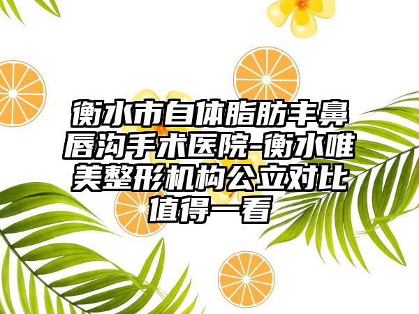 衡水市自体脂肪丰鼻唇沟手术医院-衡水唯美整形机构公立对比值得一看