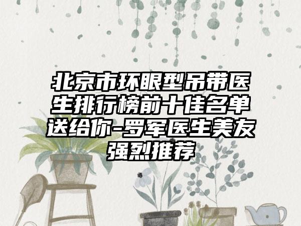 北京市环眼型吊带医生排行榜前十佳名单送给你-罗军医生美友强烈推荐