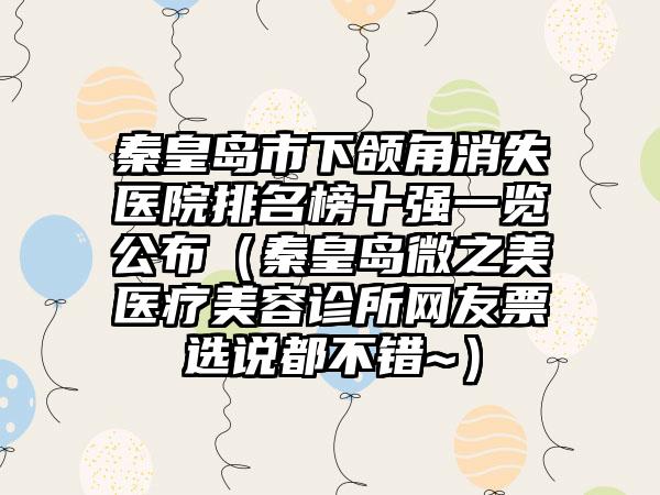 秦皇岛市下颌角消失医院排名榜十强一览公布（秦皇岛微之美医疗美容诊所网友票选说都不错~）