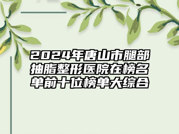 2024年唐山市腿部抽脂整形医院在榜名单前十位榜单大综合