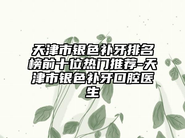 天津市银色补牙排名榜前十位热门推荐-天津市银色补牙口腔医生