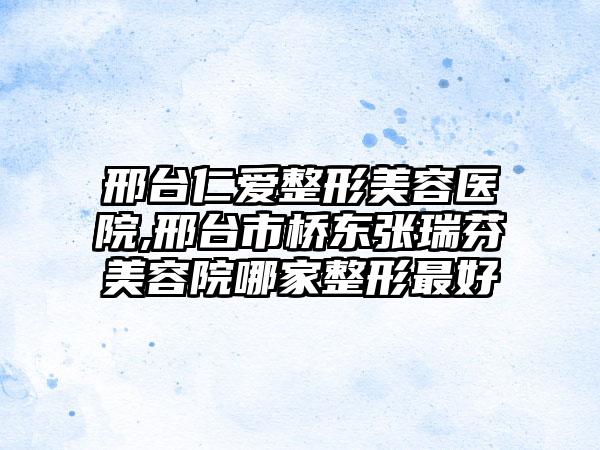 邢台仁爱整形美容医院,邢台市桥东张瑞芬美容院哪家整形最好