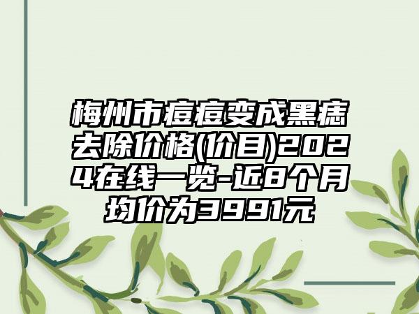 梅州市痘痘变成黑痣去除价格(价目)2024在线一览-近8个月均价为3991元