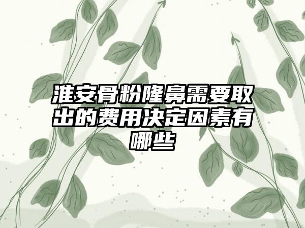 淮安骨粉隆鼻需要取出的费用决定因素有哪些