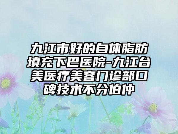 九江市好的自体脂肪填充下巴医院-九江台美医疗美容门诊部口碑技术不分伯仲